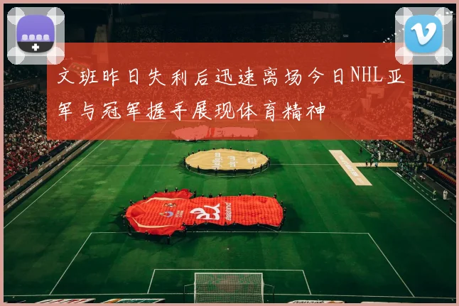文班昨日失利后迅速离场今日NHL亚军与冠军握手展现体育精神