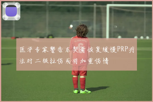 医学专家警告东契奇恢复缓慢PRP疗法对二级拉伤或将加重伤情