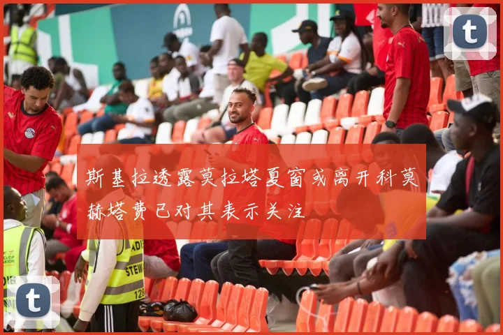 斯基拉透露莫拉塔夏窗或离开科莫赫塔费已对其表示关注