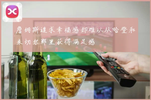 詹姆斯追求幸福感却难以从哈登和米切尔那里获得满足感