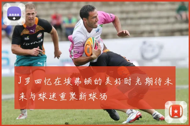 J罗回忆在埃弗顿的美好时光期待未来与球迷重聚新球场