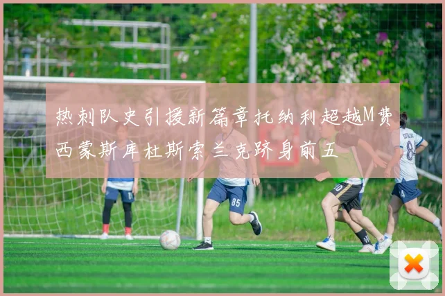 热刺队史引援新篇章托纳利超越M费西蒙斯库杜斯索兰克跻身前五
