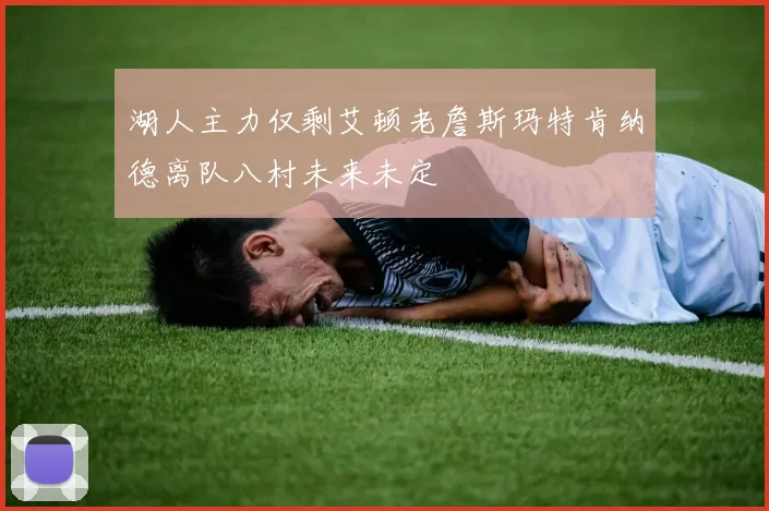 湖人主力仅剩艾顿老詹斯玛特肯纳德离队八村未来未定