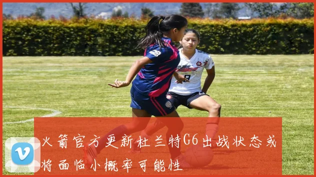 火箭官方更新杜兰特G6出战状态或将面临小概率可能性