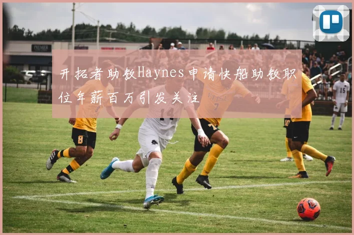 开拓者助教Haynes申请快船助教职位年薪百万引发关注
