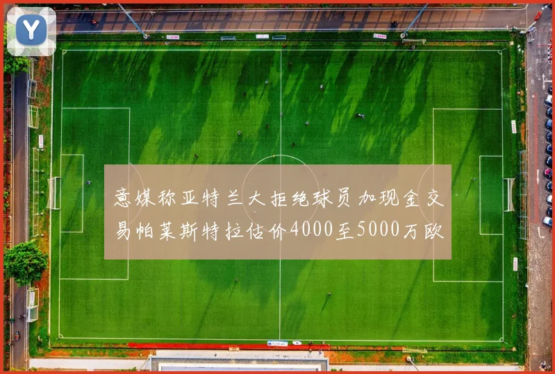 意媒称亚特兰大拒绝球员加现金交易帕莱斯特拉估价4000至5000万欧元