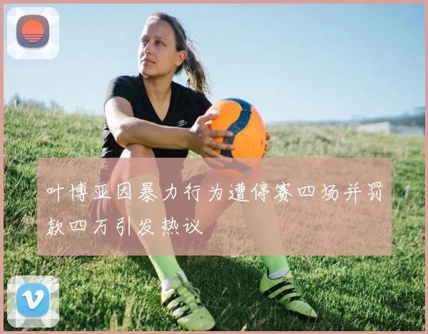 叶博亚因暴力行为遭停赛四场并罚款四万引发热议