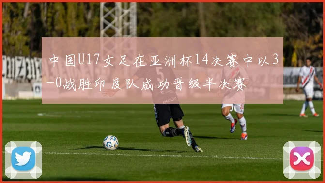中国U17女足在亚洲杯14决赛中以3-0战胜印度队成功晋级半决赛