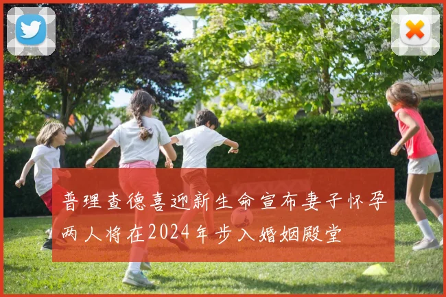 普理查德喜迎新生命宣布妻子怀孕两人将在2024年步入婚姻殿堂