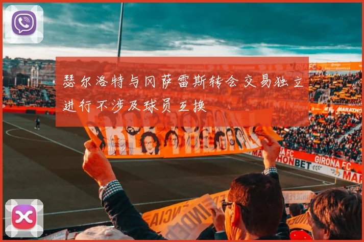 瑟尔洛特与冈萨雷斯转会交易独立进行不涉及球员互换