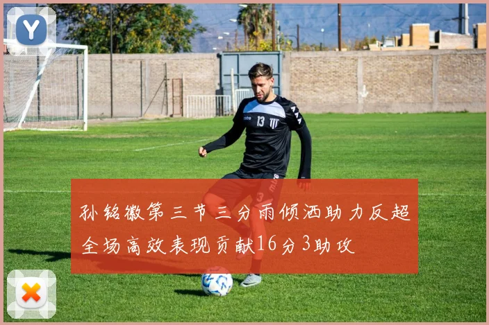孙铭徽第三节三分雨倾洒助力反超全场高效表现贡献16分3助攻